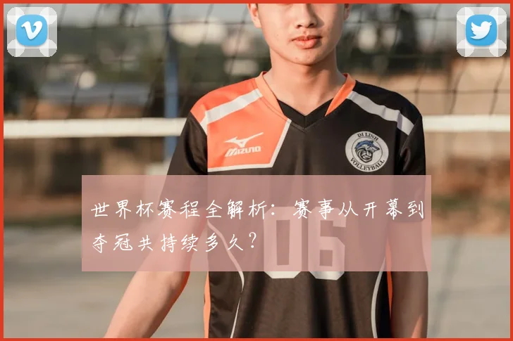 世界杯赛程全解析：赛事从开幕到夺冠共持续多久？