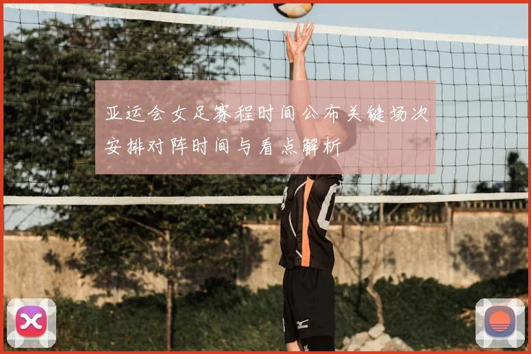 亚运会女足赛程时间公布关键场次安排对阵时间与看点解析