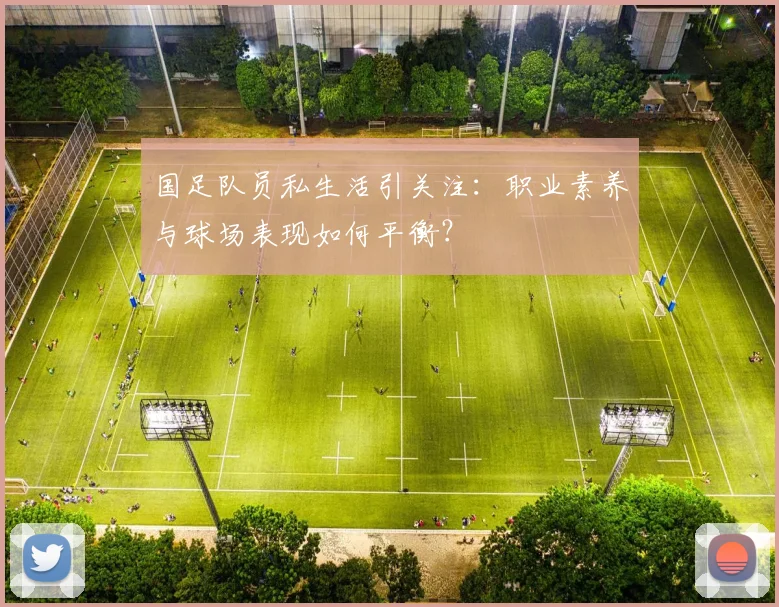 国足队员私生活引关注：职业素养与球场表现如何平衡？