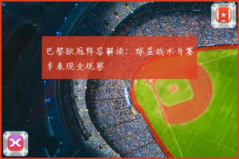 巴黎欧冠阵容解读:球星战术与赛季表现全观察