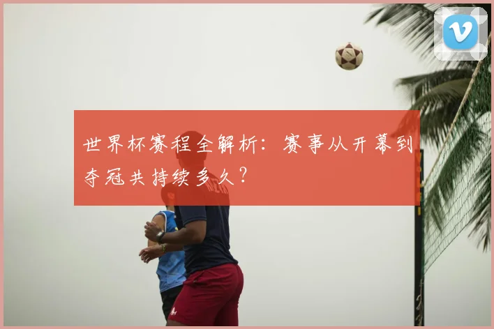 世界杯赛程全解析：赛事从开幕到夺冠共持续多久？