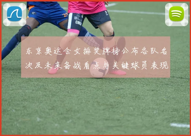 东京奥运会女排奖牌榜公布各队名次及未来备战看点与关键球员表现