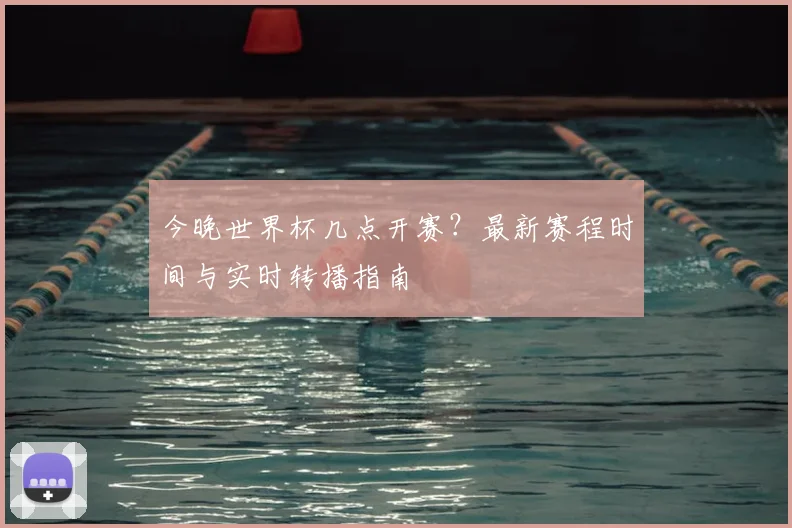 今晚世界杯几点开赛？最新赛程时间与实时转播指南