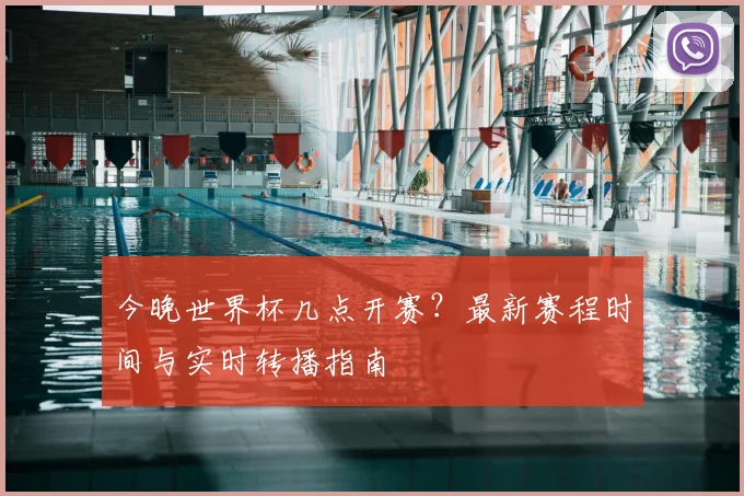 今晚世界杯几点开赛？最新赛程时间与实时转播指南