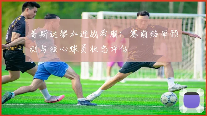 哥斯达黎加迎战希腊:赛前赔率预测与核心球员状态评估