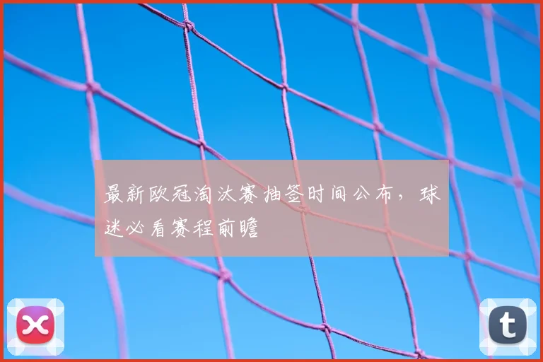 最新欧冠淘汰赛抽签时间公布,球迷必看赛程前瞻