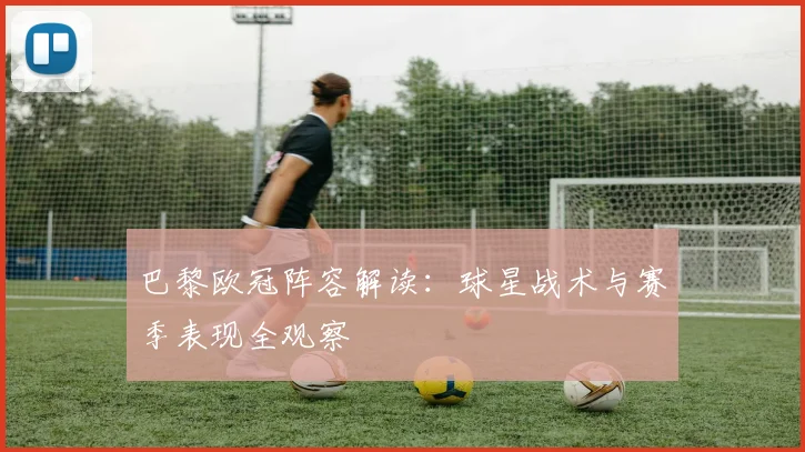 巴黎欧冠阵容解读:球星战术与赛季表现全观察