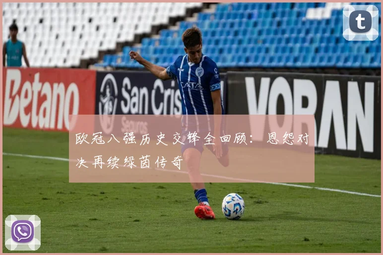 欧冠八强历史交锋全回顾:恩怨对决再续绿茵传奇