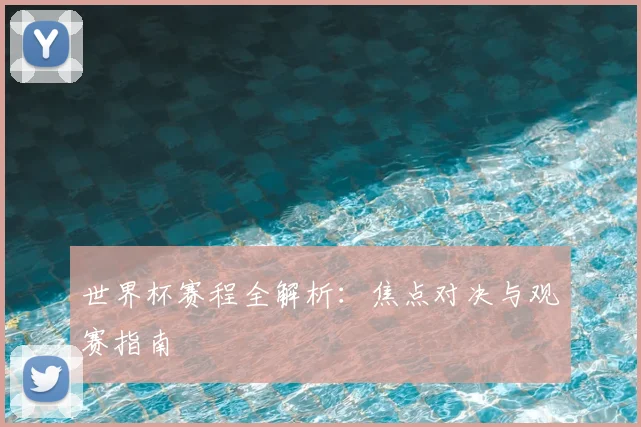 世界杯赛程全解析：焦点对决与观赛指南
