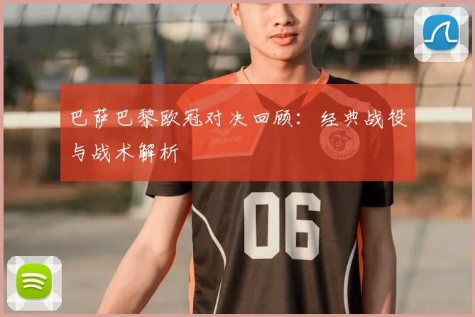 巴萨巴黎欧冠对决回顾:经典战役与战术解析
