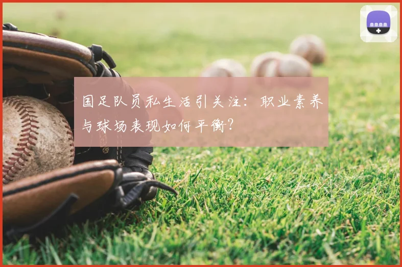 国足队员私生活引关注：职业素养与球场表现如何平衡？