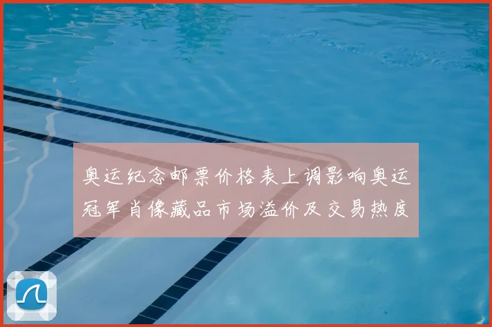 奥运纪念邮票价格表上调影响奥运冠军肖像藏品市场溢价及交易热度