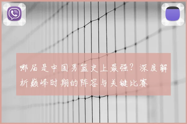 哪届是中国男篮史上最强？深度解析巅峰时期的阵容与关键比赛