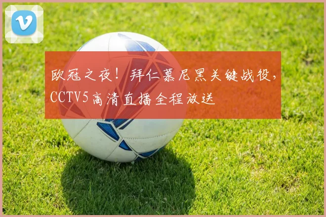 欧冠之夜！拜仁慕尼黑关键战役，CCTV5高清直播全程放送